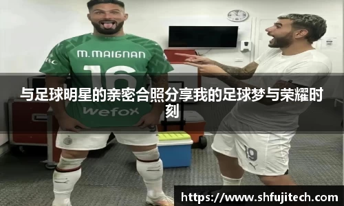 与足球明星的亲密合照分享我的足球梦与荣耀时刻