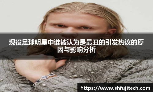 现役足球明星中谁被认为是最丑的引发热议的原因与影响分析