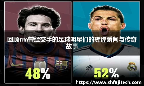 回顾rm曾经交手的足球明星们的辉煌瞬间与传奇故事