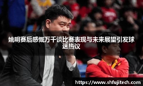 姚明赛后感慨万千谈比赛表现与未来展望引发球迷热议