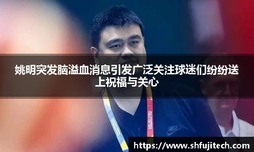 姚明突发脑溢血消息引发广泛关注球迷们纷纷送上祝福与关心