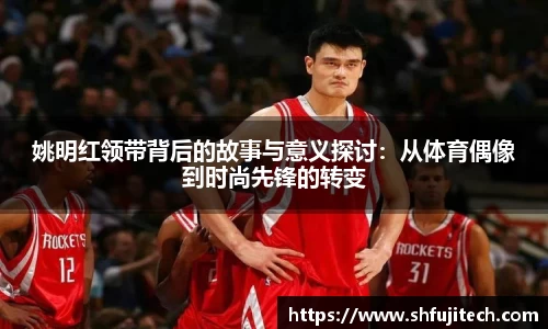 姚明红领带背后的故事与意义探讨：从体育偶像到时尚先锋的转变