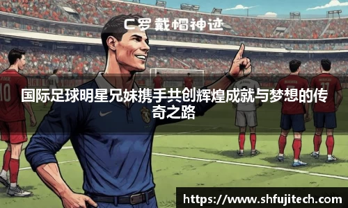 国际足球明星兄妹携手共创辉煌成就与梦想的传奇之路
