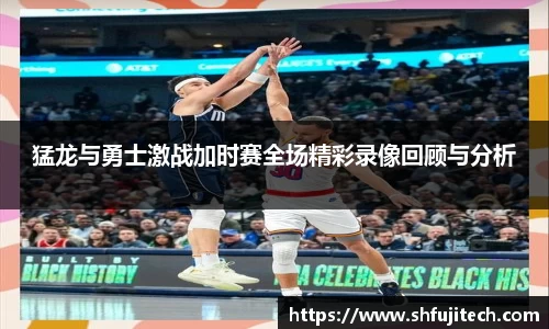 猛龙与勇士激战加时赛全场精彩录像回顾与分析