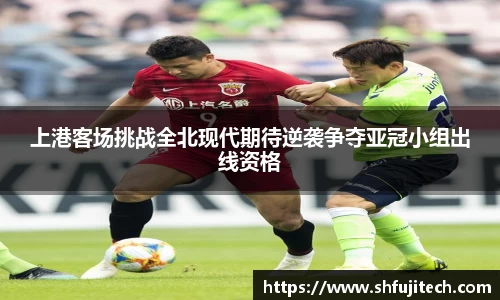 上港客场挑战全北现代期待逆袭争夺亚冠小组出线资格